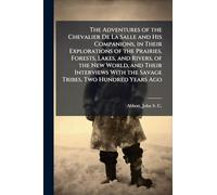 The Adventures of the Chevalier De La Salle and His Companions, in Their Explorations of the Prairies, Forests, Lakes, and Rivers, of the New World, ... With the Savage Tribes, Two Hundred Years Ago