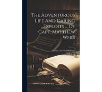The Adventurous Life And Daring Exploits ... Of Capt. Matthew Webb