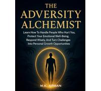 The Adversity Alchemist: Learn How To Handle People Who Hurt You, Protect Your Emotional Well-Being, Respond Wisely, And Turn Challenges Into Personal Growth Opportunities