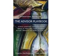 The Advisor Playbook: Achieve Consistent Client Acquisition, Deploy an Impeccable Client Experience, Regain Liberation and Order to Your Life