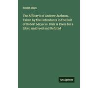 The Affidavit of Andrew Jackson, Taken by the Defendants in the Suit of Robert Mayo vs. Blair & Rives for a Libel, Analysed and Refuted