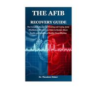 THE AFIB RECOVERY GUIDE: The Complete Manual for Treating and Curing Atrial Fibrillation Effectively in Order to Restore Heart Health and Establish a Healthy Heart Rhythm