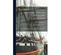 The African Abroad Or His Evolution In Western Civilization Tracing His Development Under Caucasian Milieu Volume 2 - William Henry Ferris - Creative Medi William Henry FerrisWilliam Henry Ferris (Aut