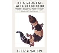 THE AFRICAN FAT-TAILED GECKO GUIDE: The complete beginner’s manual to feeding, housing, handling and raising a healthy african fat- tailed gecko