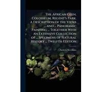 The African Glen, Colosseum, Regent's Park. A Description Of The Views ... And ... Panoramic Painting ... Together With An Extensive Collection Of ... Specimens Of Natural History ... Twelfth Edition