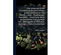 The African Glen, Colosseum, Regent's Park. A Description of the Views ... and ... Panoramic Painting ... Together With an Extensive Collection of ... Specimens of Natural History ... Twelfth Edition