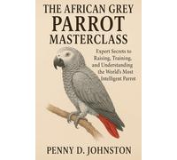 The African Grey Parrot Masterclass: Expert Secrets to Raising, Training, and Understanding the World's Most Intelligent Parrot
