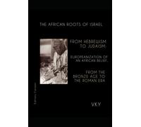 The African Roots of Israel From Hebrewism To Judaism: Europeanization of An African Belief, From the Bronze Age To the Roman Era