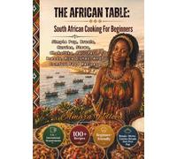 THE AFRICAN TABLE: South African Cooking For Beginners: Simple Pap, Braais, Curries, Stews, Chakalaka, Peri-Peri, Breads, Rice Dishes, And Comfort Food Recipes