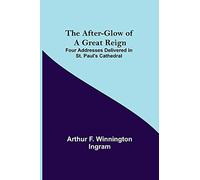 The After-Glow Of A Great Reign; Four Addresses Delivered In St. Paul's Cathedral