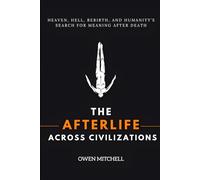 The Afterlife Across Civilizations: Heaven, Hell, Rebirth, and Humanity’s Search for Meaning After Death