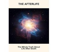 The Afterlife: The Whole Truth About Life After Death