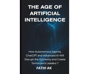 The Age of Artificial Intelligence: How Autonomous Agents, ChatGPT and Advanced AI Will Disrupt the Economy and Create Tomorrow's Lead