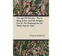 The Age Of Chivalry - Part I. King Arthur And His Knights. Part Ii. The Mabinogeon; Or, Welsh Popular Tales
