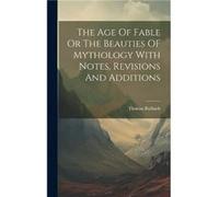 The Age Of Fable Or The Beauties Of Mythology With Notes, Revisions And Additions