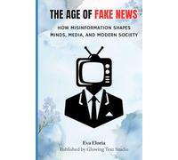 THE AGE OF FAKE NEWS: How Misinformation Shapes Minds, Media, and Modern Society