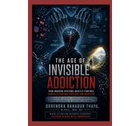 The Age of Invisible Addiction: How Modern Systems Quietly Control Human Attention, Emotion, and Behavior Reclaiming Human Consciousness in a World Designed to Capture the Mind