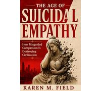 The Age of Suicidal Empathy: How Misguided Compassion Is Destroying Civilization