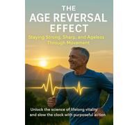 The Age Reversal Effect Staying Strong, Sharp, and Ageless Through Movement: Unlock the science of lifelong vitality and slow the clock with purposeful action