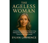 The Ageless Woman: A Comprehensive Guide to Timeless Living: A Holistic Blueprint for Lifelong Health, Resilience, and Authentic Self-Expression