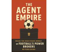 The Agent Empire: Inside the High-Stakes World of Football’s Power Brokers: How Agents Control Transfers, Money & Modern Football