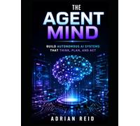 The Agent Mind: Build Autonomous AI Systems That Think, Plan, and Act - A Practical Guide to Creating Real-World AI simple ideas into powerful, real-world AI applications Agents