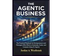 The Agentic Business: The Practical Playbook for Entrepreneurs and Managers Who Want to Automate, Scale, and Compete Using AI Agents