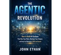 The Agentic Revolution: How to Build AI Systems That Run Your Work, Multiply Your Output, and Keep You Relevant in 2026 and Beyond