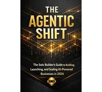 The Agentic Shift: The Solo Builder's Guide to Building, Launching, and Scaling AI-Powered Businesses in 2026