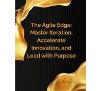 The Agile Edge: Master Iteration, Accelerate Innovation, and Lead with Purpose: Your Blueprint for Building, Growing, and Thriving in a World of Constant Change
