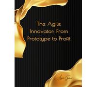 The Agile Innovator: From Prototype to Profit: Master Rapid Prototyping and Lean Strategies for Breakthrough Products