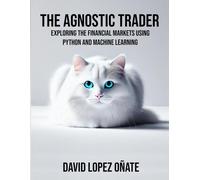 The Agnostic Trader: Exploring The Financial Markets Using Python And Machine Learning