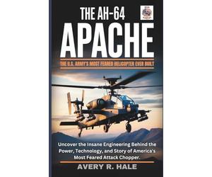 The AH-64 Apache : The U.S. Army's Most Feared Helicopter Ever Built: Uncover the Insane Engineering Behind the Power, Technology, and Story of America's Most Feared Attack Chopper.