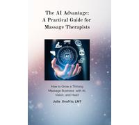 The AI Advantage. A Practical Guide for Massage Therapists: How to Grow a Thriving Massage Business with AI, Vision, and Heart