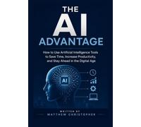 THE AI ADVANTAGE: HOW TO USE ARTIFICIAL INTELLIGENCE TOOLS TO SAVE TIME, INCREASE PRODUCTIVITY, AND STAY AHEAD IN THE DIGITAL AGE