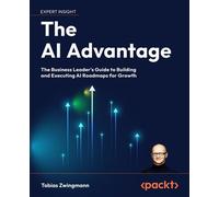 The AI Advantage The Business Leader's Guide to Building and Executing AI Roadmaps for Growth - Tobias Zwingmann - Packt Publishing - ebook (ePub) - Livre
