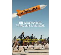 The AI Advantage: Work Less, Live More: How To Use AI to Save Time, Build Wealth, and Unlock Creativity