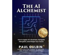 The AI Alchemist: How to Apply AI in Business, Navigate Disruption, and Shape Your Future