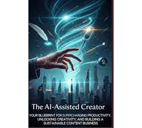 The AI-Assisted Creator: Your Blueprint for Supercharging Productivity, Unlocking Creativity, and Building a Sustainable Content Business.