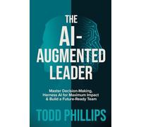The Ai-Augmented Leader: Master Decision-Making, Harness AI for Maximum Impact, and Build a Future-Ready Team
