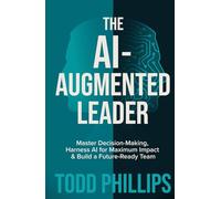The Ai-Augmented Leader: Master Decision-Making, Harness AI for Maximum Impact, and Build a Future-Ready Team