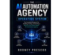 THE AI AUTOMATION AGENCY OPERATING SYSTEM: The Complete Blueprint for Building, Scaling, and Exiting a Multi-Six and Seven-Figure Al Automation Agency