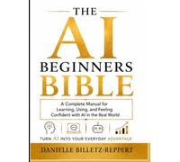 THE AI BEGINNERS BIBLE: A Complete Manual for Learning, Using, and Feeling Confident with AI in the Real World
