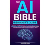 The AI Bible Beginner's Guide: Artificial Intelligence with Real-world Applications, Interactive Exercises, Future Innovations, and Ethical Considerations to Help Supercharge your Ideas
