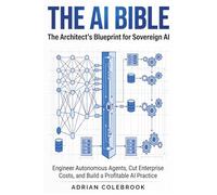 The AI Bible - The Architect's Blueprint for Sovereign AI: Engineer Autonomous Agents, Cut Enterprise Costs, and Build a Profitable AI Practice