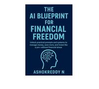 The AI Blueprint for Financial Freedom: ChatGPT’s Hidden Power in Money Mastery: Unlock practical prompts and systems to manage money, save more, and invest like a pro-without financial stress.