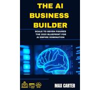 THE AI BUSINESS BUILDER: Scale to Seven Figures: The 2025 Blueprint for AI Empire Domination