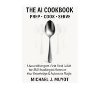 THE AI COOKBOOK: Prep. Cook. Serve.: A Neurodivergent-First Field Guide for Skill Stacking to Monetize Your Knowledge & Automate Magic