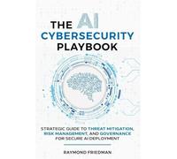 THE AI CYBERSECURITY PLAYBOOK: STRATEGIC GUIDE TO THREAT MITIGATION, RISK MANAGEMENT, AND GOVERNANCE FOR SECURE AI DEPLOYMENT