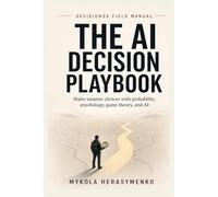 The AI Decision Playbook: A Practical Operating System for Making Smarter Choices with Probability, Psychology, Game Theory, and Artificial Intelligence